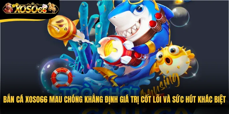 Bắn cá Xoso66 mau chóng khẳng định giá trị cốt lõi và sức hút khác biệt