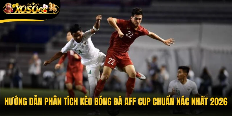 Hướng dẫn phân tích kèo bóng đá AFF Cup chuẩn xác nhất 2026