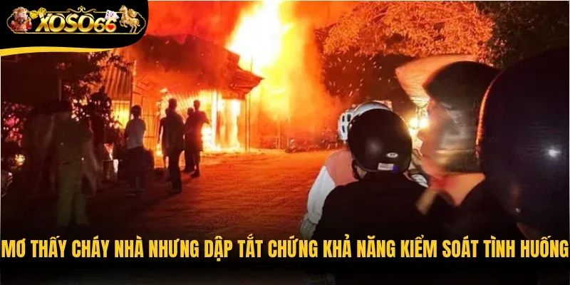 Mơ thấy cháy nhà nhưng dập tắt chứng khả năng kiểm soát tình huống của bạn