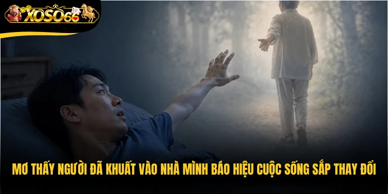 Mơ thấy người đã khuất vào nhà mình báo hiệu cuộc sống sắp thay đổi tích cực