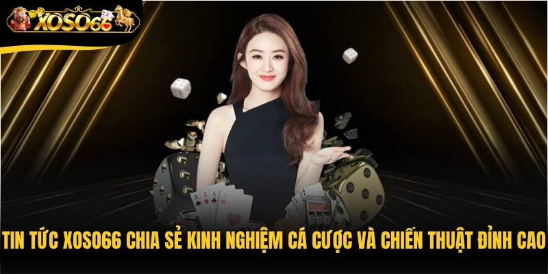 Tin tức Xoso66 chia sẻ kinh nghiệm cá cược và chiến thuật đỉnh cao