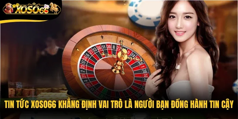 Tin tức Xoso66 khẳng định vai trò là người bạn đồng hành tin cậy